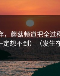 他被嫌弃，蘑菇频道把全过程剪出来了（你一定想不到）（发生在便利店）