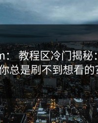 17c.com： 教程区冷门揭秘：为什么你总是刷不到想看的?