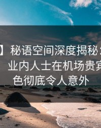 【爆料】秘语空间深度揭秘：猛料风波背后，业内人士在机场贵宾室的角色彻底令人意外