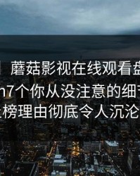 【独家】蘑菇影视在线观看盘点：mogushipin7个你从没注意的细节，圈内人上榜理由彻底令人沉沦其中