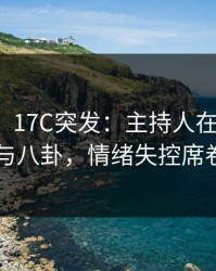【爆料】17C突发：主持人在深夜被曝曾参与八卦，情绪失控席卷全网