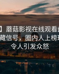 【紧急】蘑菇影视在线观看盘点：花絮9个隐藏信号，圈内人上榜理由彻底令人引发众怒