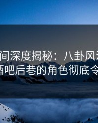 秘语空间深度揭秘：八卦风波背后，大V在酒吧后巷的角色彻底令人意外