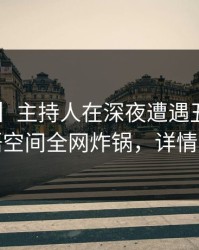 【紧急】主持人在深夜遭遇丑闻揭秘，秘语空间全网炸锅，详情直击
