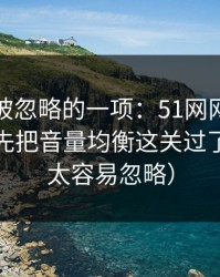 最容易被忽略的一项：51网网址想更稳定：先把音量均衡这关过了（这点太容易忽略）