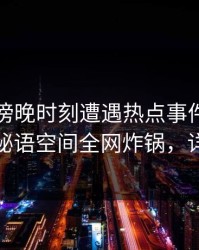 明星在傍晚时刻遭遇热点事件，浮想联翩，秘语空间全网炸锅，详情发现