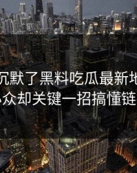 看完我沉默了黑料吃瓜最新地址明星黑料小众却关键一招搞懂链接跳转