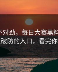 越看越不对劲，每日大赛黑料翻车了：最让人破防的入口，看完你会改观