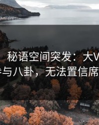 【爆料】秘语空间突发：大V在深夜被曝曾参与八卦，无法置信席卷全网
