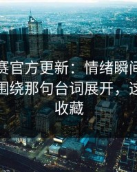 每日大赛官方更新：情绪瞬间被点燃太离谱围绕那句台词展开，这波值得收藏