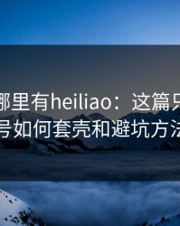 别再问哪里有heiliao：这篇只讲搬运号如何套壳和避坑方法