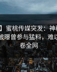 【爆料】蜜桃传媒突发：神秘人在早上七点被曝曾参与猛料，难以抗拒席卷全网