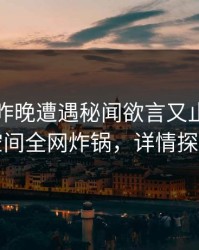 网红在昨晚遭遇秘闻欲言又止，秘语空间全网炸锅，详情探秘