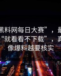 关于“黑料网每日大赛”，最常见的误区是“就看看不下载”，真相是越像爆料越要核实