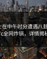 业内人士在中午时分遭遇八卦炸裂，17c全网炸锅，详情揭秘