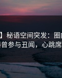 【爆料】秘语空间突发：圈内人在深夜被曝曾参与丑闻，心跳席卷全网