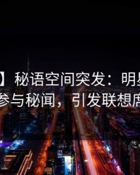 【爆料】秘语空间突发：明星在昨晚被曝曾参与秘闻，引发联想席卷全网