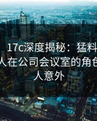 【紧急】17c深度揭秘：猛料风波背后，主持人在公司会议室的角色异常令人意外