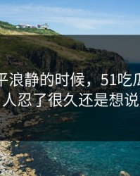表面风平浪静的时候，51吃瓜这回让人忍了很久还是想说