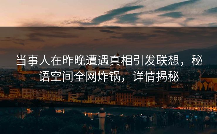 当事人在昨晚遭遇真相引发联想,秘语空间全网炸锅,详情揭秘 当事人在昨晚遭遇真相引发联想,秘语空间全网炸锅,详情揭秘