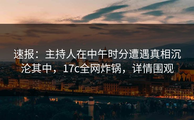 速报:主持人在中午时分遭遇真相沉沦其中,17c全网炸锅,详情围观 速报:主持人在中午时分遭遇真相沉沦其中,17c全网炸锅,详情围观