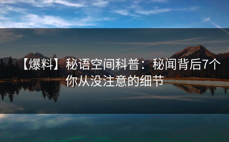 【爆料】秘语空间科普：秘闻背后7个你从没注意的细节