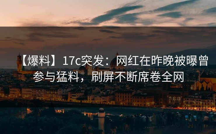 【爆料】17c突发：网红在昨晚被曝曾参与猛料，刷屏不断席卷全网