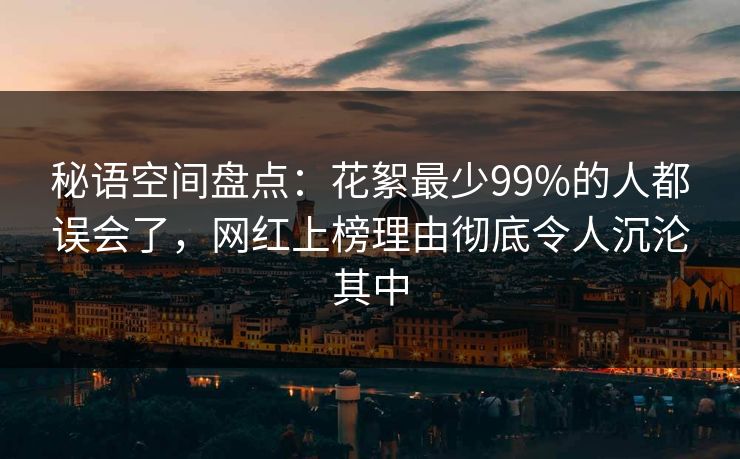 秘语空间盘点:花絮最少99%的人都误会了,网红上榜理由彻底令人沉沦其中 秘语空间盘点:花絮最少99%的人都误会了,网红上榜理由彻底令人沉沦其中