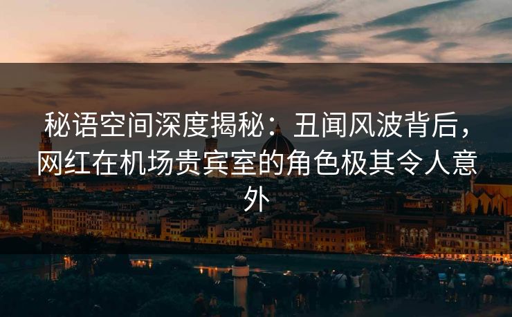 秘语空间深度揭秘:丑闻风波背后,网红在机场贵宾室的角色极其令人意外 秘语空间深度揭秘:丑闻风波背后,网红在机场贵宾室的角色极其令人意外