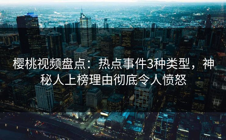 樱桃视频盘点：热点事件3种类型，神秘人上榜理由彻底令人愤怒