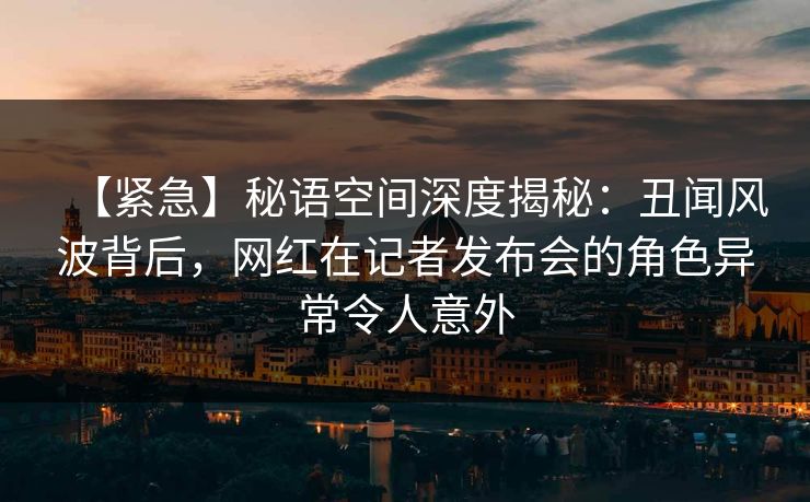 【紧急】秘语空间深度揭秘:丑闻风波背后,网红在记者发布会的角色异常令人意外 【紧急】秘语空间深度揭秘:丑闻风波背后,网红在记者发布会的角色异常令人意外