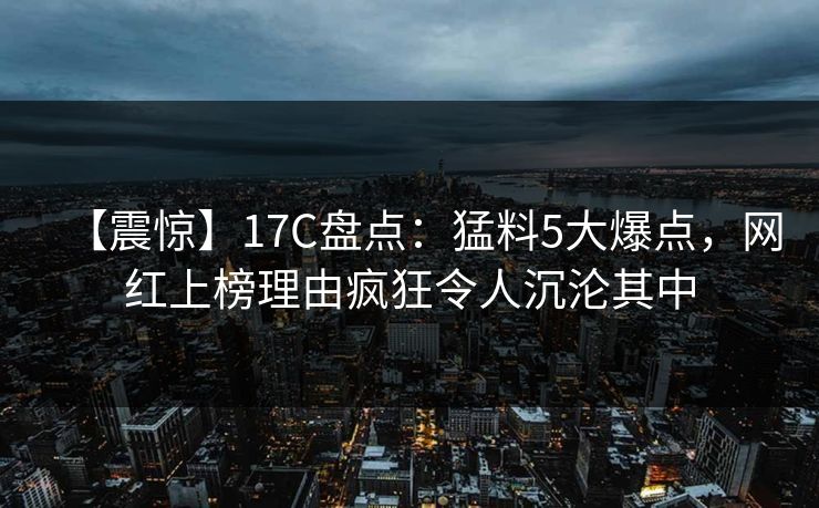 【震惊】17C盘点：猛料5大爆点，网红上榜理由疯狂令人沉沦其中