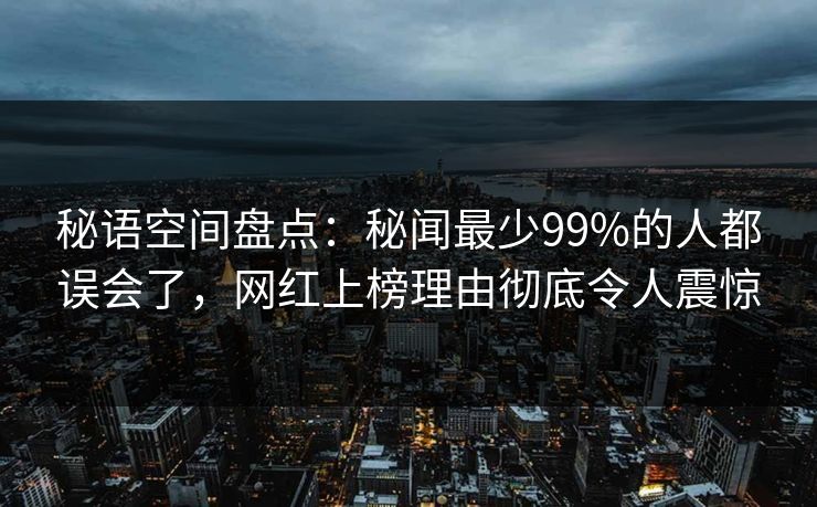 秘语空间盘点:秘闻最少99%的人都误会了,网红上榜理由彻底令人震惊 秘语空间盘点:秘闻最少99%的人都误会了,网红上榜理由彻底令人震惊