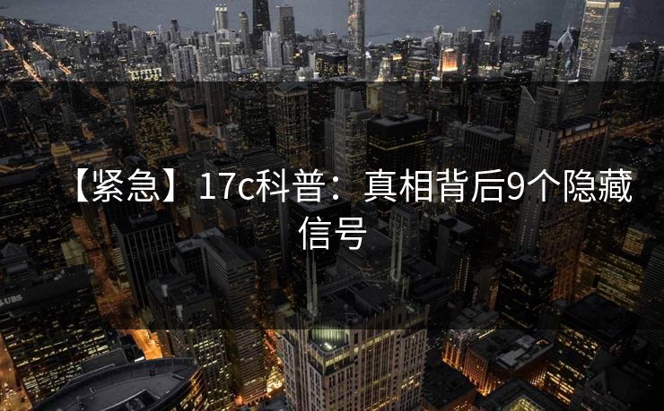 【紧急】17c科普：真相背后9个隐藏信号