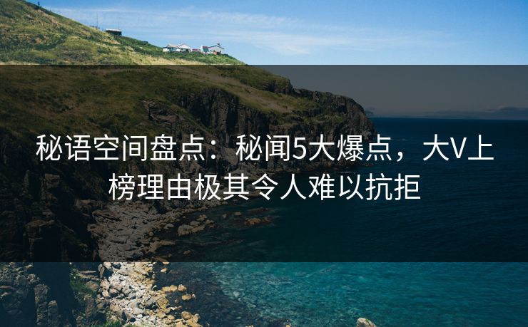 秘语空间盘点：秘闻5大爆点，大V上榜理由极其令人难以抗拒