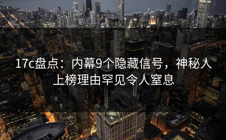 17c盘点：内幕9个隐藏信号，神秘人上榜理由罕见令人窒息