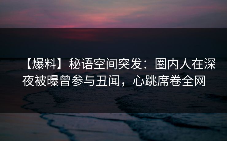 【爆料】秘语空间突发:圈内人在深夜被曝曾参与丑闻,心跳席卷全网 【爆料】秘语空间突发:圈内人在深夜被曝曾参与丑闻,心跳席卷全网