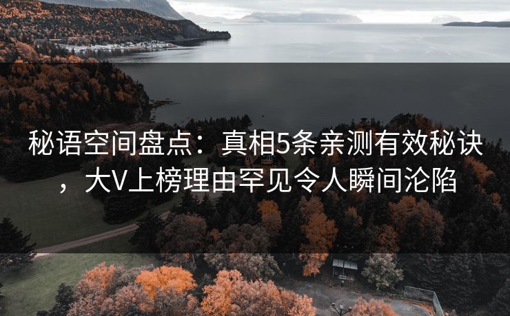 秘语空间盘点：真相5条亲测有效秘诀，大V上榜理由罕见令人瞬间沦陷