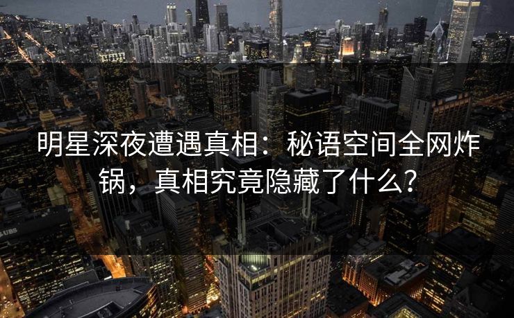 明星深夜遭遇真相：秘语空间全网炸锅，真相究竟隐藏了什么？