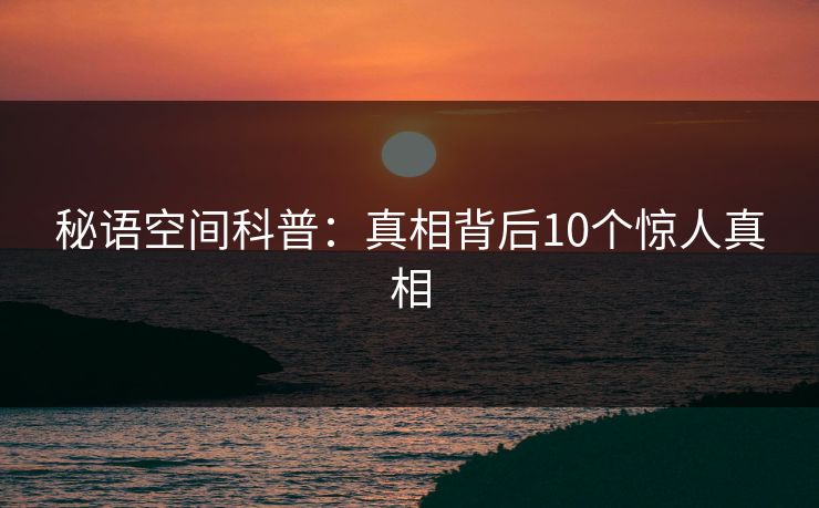 秘语空间科普:真相背后10个惊人真相 秘语空间科普:真相背后10个惊人真相