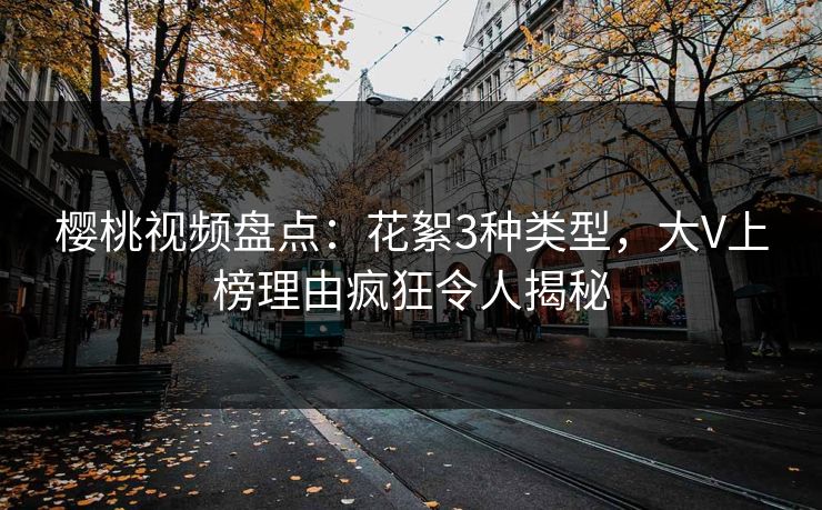 樱桃视频盘点：花絮3种类型，大V上榜理由疯狂令人揭秘