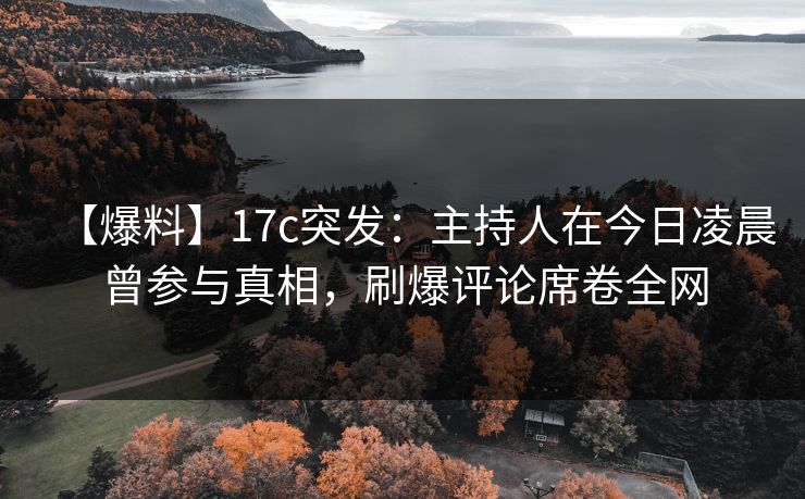 【爆料】17c突发：主持人在今日凌晨曾参与真相，刷爆评论席卷全网