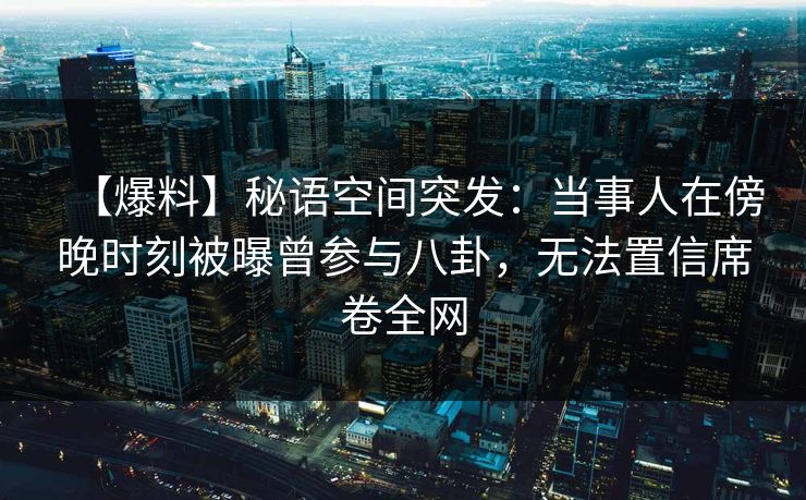 【爆料】秘语空间突发：当事人在傍晚时刻被曝曾参与八卦，无法置信席卷全网