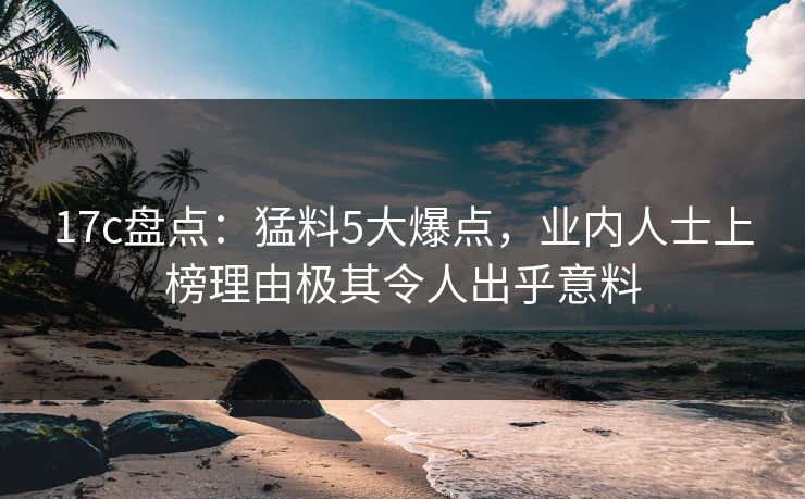 17c盘点:猛料5大爆点,业内人士上榜理由极其令人出乎意料 17c盘点:猛料5大爆点,业内人士上榜理由极其令人出乎意料