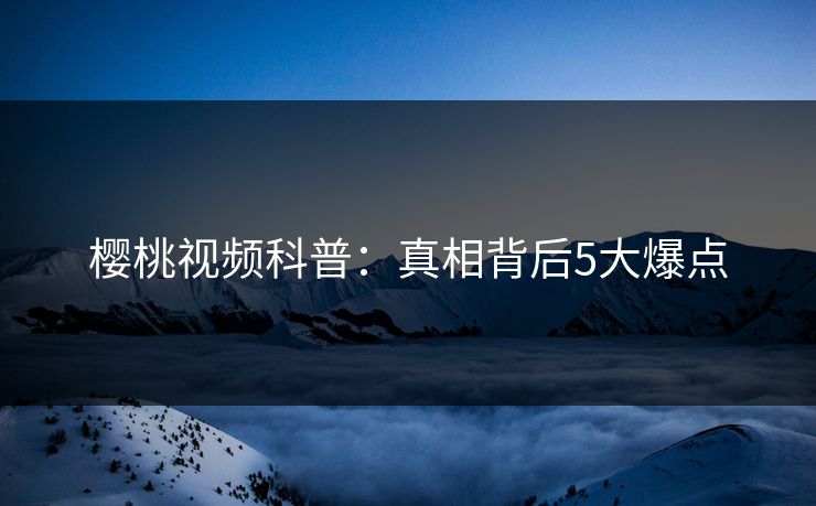 樱桃视频科普：真相背后5大爆点