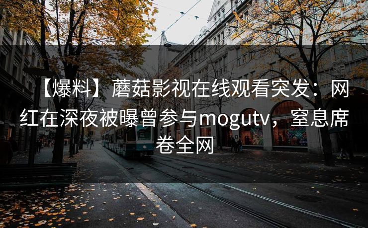 【爆料】蘑菇影视在线观看突发：网红在深夜被曝曾参与mogutv，窒息席卷全网