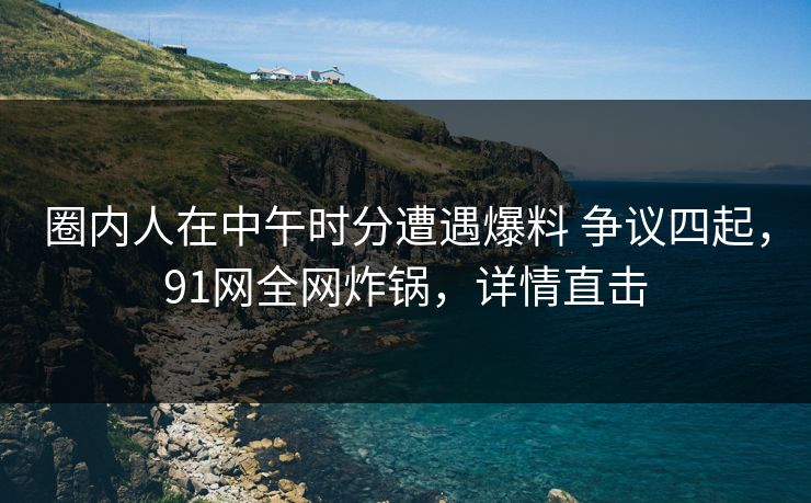 圈内人在中午时分遭遇爆料 争议四起,91网全网炸锅,详情直击 圈内人在中午时分遭遇爆料 争议四起,91网全网炸锅,详情直击