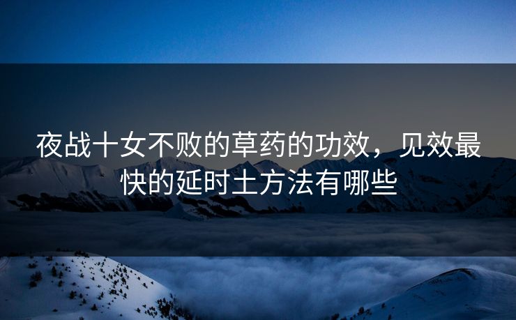 夜战十女不败的草药的功效，见效最快的延时土方法有哪些