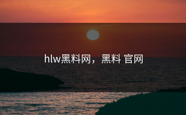 hlw黑料网,黑料 官网 hlw黑料网,黑料 官网