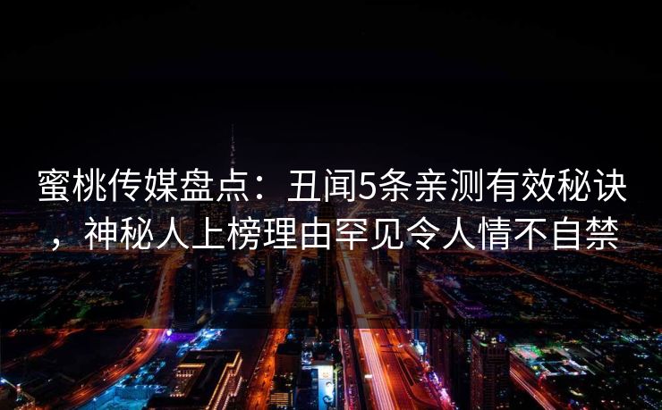 蜜桃传媒盘点：丑闻5条亲测有效秘诀，神秘人上榜理由罕见令人情不自禁